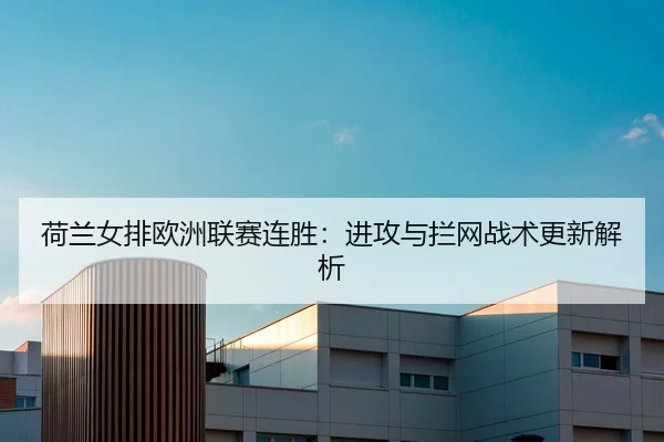 荷兰女排欧洲联赛连胜：进攻与拦网战术更新解析