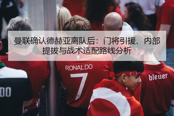 曼联确认德赫亚离队后：门将引援、内部提拔与战术适配路线分析