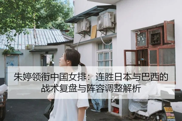 朱婷领衔中国女排：连胜日本与巴西的战术复盘与阵容调整解析